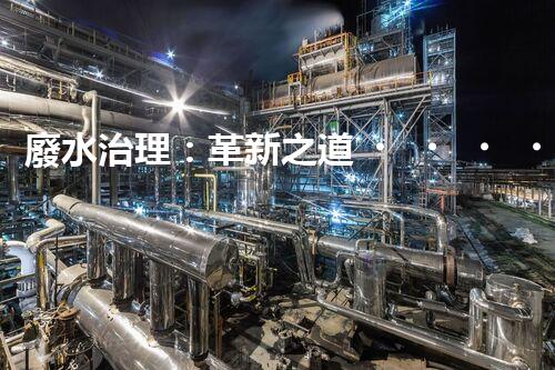 廢水治理：革新之道，創(chuàng)新技術(shù)為何成就環(huán)保奇跡？